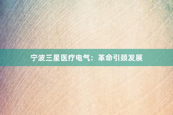 宁波三星医疗电气：革命引颈发展