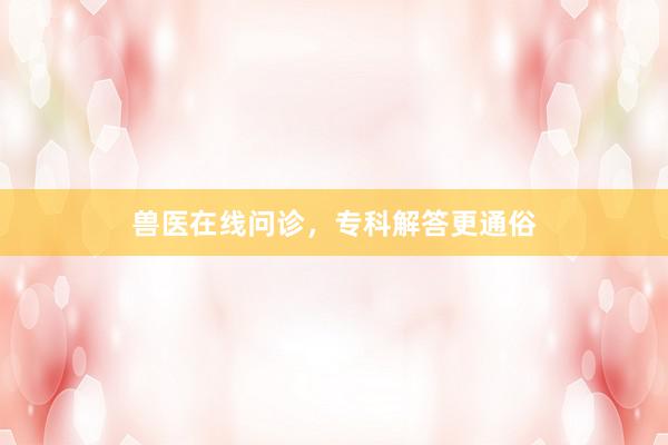 兽医在线问诊，专科解答更通俗
