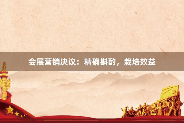 会展营销决议：精确斟酌，栽培效益